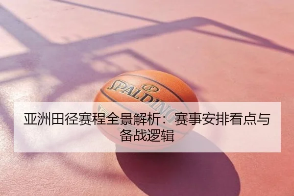 亚洲田径赛程全景解析：赛事安排看点与备战逻辑