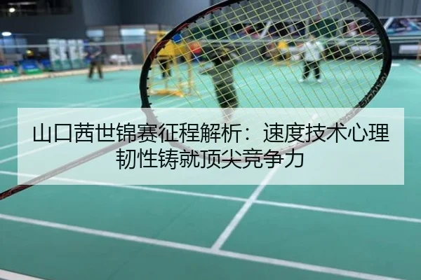 山口茜世锦赛征程解析：速度技术心理韧性铸就顶尖竞争力