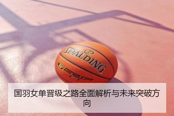国羽女单晋级之路全面解析与未来突破方向
