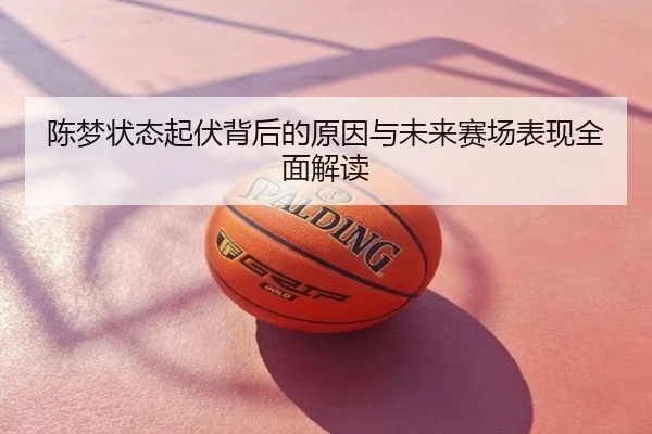 陈梦状态起伏背后的原因与未来赛场表现全面解读