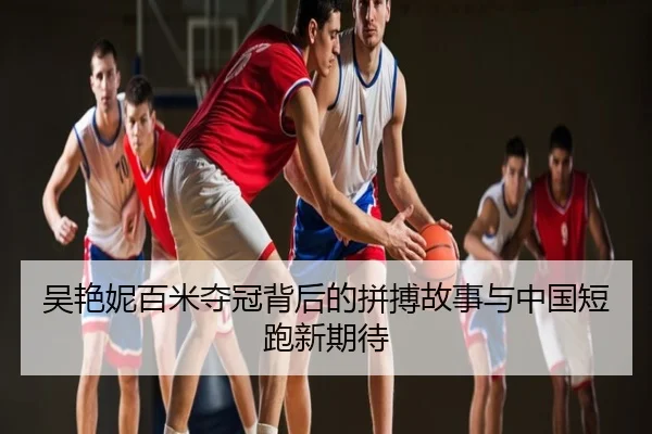 吴艳妮百米夺冠背后的拼搏故事与中国短跑新期待