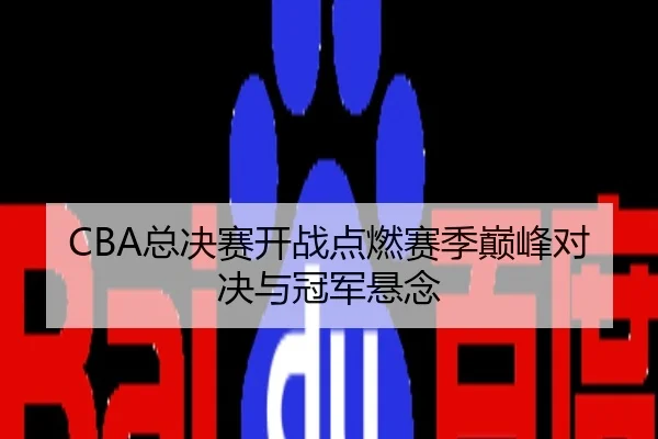 CBA总决赛开战点燃赛季巅峰对决与冠军悬念