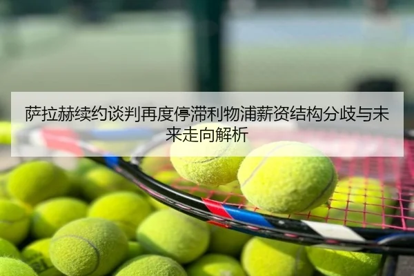 萨拉赫续约谈判再度停滞利物浦薪资结构分歧与未来走向解析