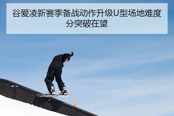 谷爱凌新赛季备战动作升级U型场地难度分突破在望