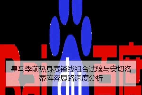 皇马季前热身赛锋线组合试验与安切洛蒂阵容思路深度分析