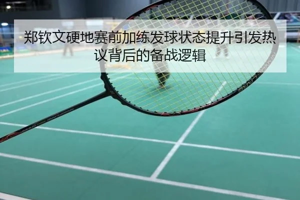郑钦文硬地赛前加练发球状态提升引发热议背后的备战逻辑
