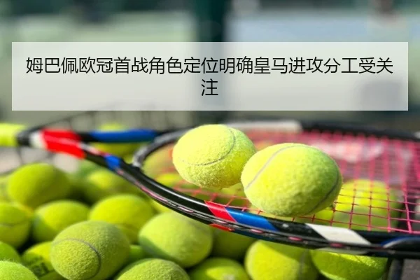姆巴佩欧冠首战角色定位明确皇马进攻分工受关注