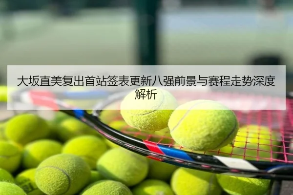大坂直美复出首站签表更新八强前景与赛程走势深度解析