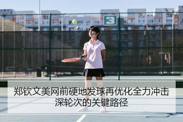 郑钦文美网前硬地发球再优化全力冲击深轮次的关键路径