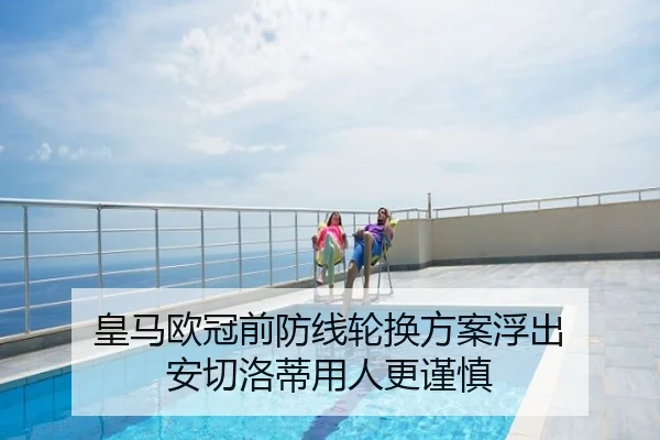皇马欧冠前防线轮换方案浮出 安切洛蒂用人更谨慎
