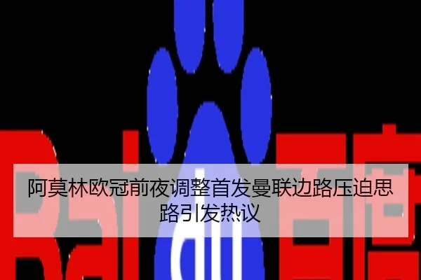 阿莫林欧冠前夜调整首发曼联边路压迫思路引发热议
