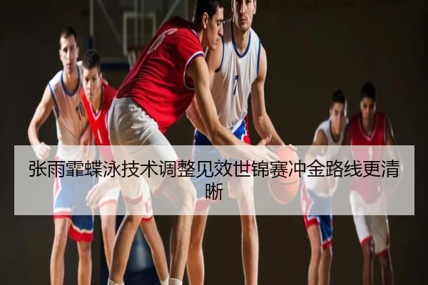 张雨霏蝶泳技术调整见效世锦赛冲金路线更清晰