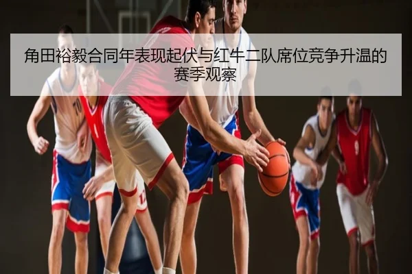 角田裕毅合同年表现起伏与红牛二队席位竞争升温的赛季观察